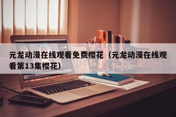 元龙动漫在线观看免费樱花（元龙动漫在线观看第13集樱花）