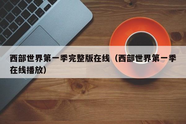 西部世界第一季完整版在线（西部世界第一季在线播放）