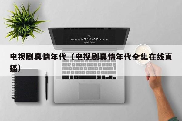 电视剧真情年代（电视剧真情年代全集在线直播）