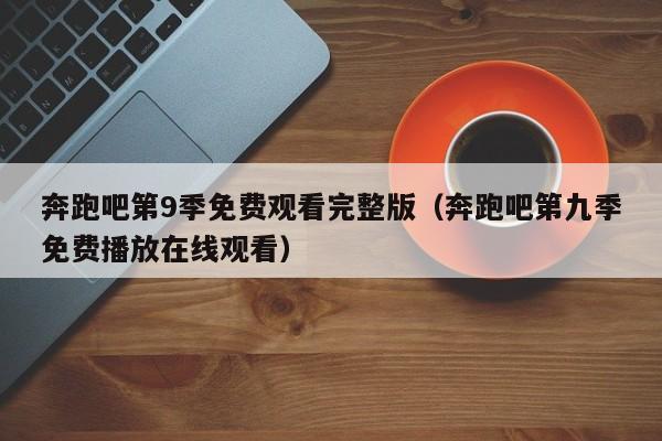 奔跑吧第9季免费观看完整版（奔跑吧第九季免费播放在线观看）