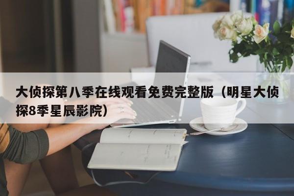 大侦探第八季在线观看免费完整版（明星大侦探8季星辰影院）