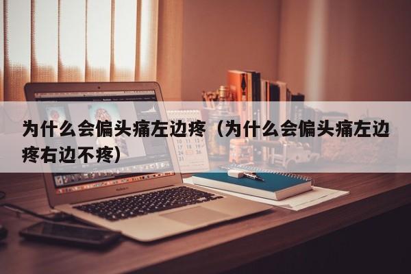 为什么会偏头痛左边疼（为什么会偏头痛左边疼右边不疼）