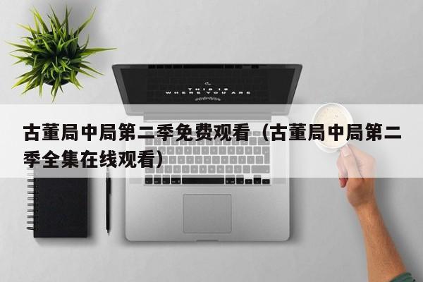 古董局中局第二季免费观看（古董局中局第二季全集在线观看）