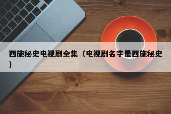 西施秘史电视剧全集（电视剧名字是西施秘史）