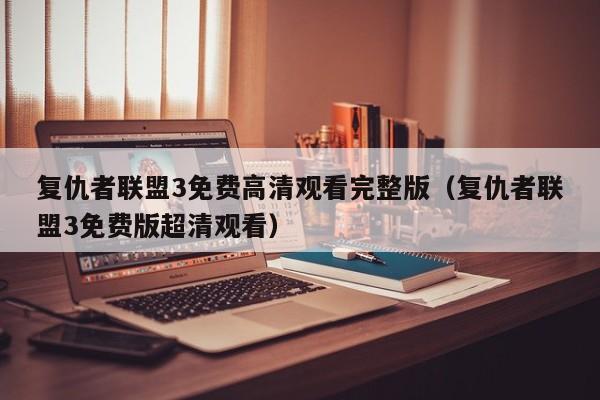 复仇者联盟3免费高清观看完整版（复仇者联盟3免费版超清观看）
