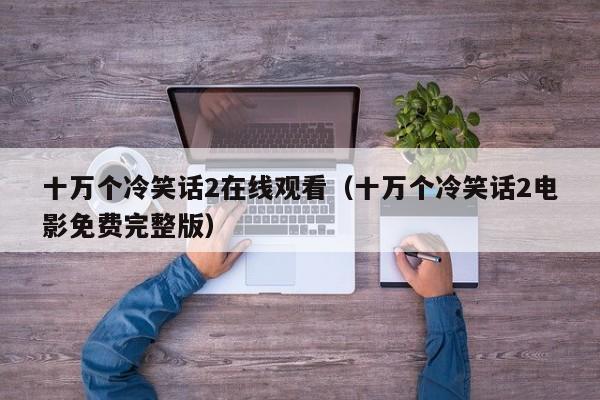 十万个冷笑话2在线观看（十万个冷笑话2电影免费完整版）