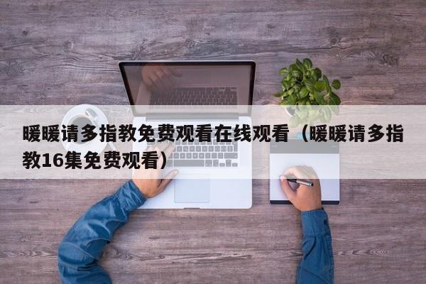 暖暖请多指教免费观看在线观看（暖暖请多指教16集免费观看）