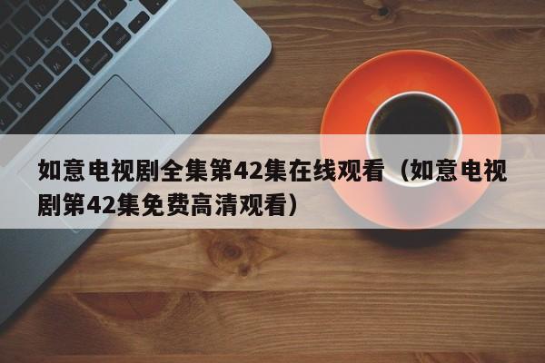 如意电视剧全集第42集在线观看（如意电视剧第42集免费高清观看）