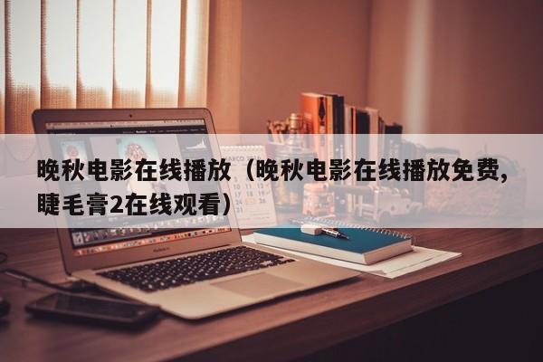 晚秋电影在线播放（晚秋电影在线播放免费,睫毛膏2在线观看）