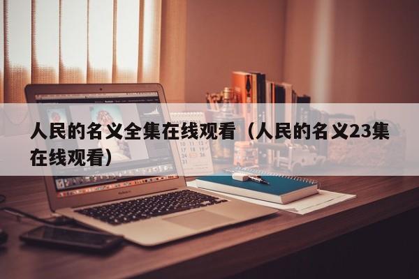 人民的名义全集在线观看（人民的名义23集在线观看）