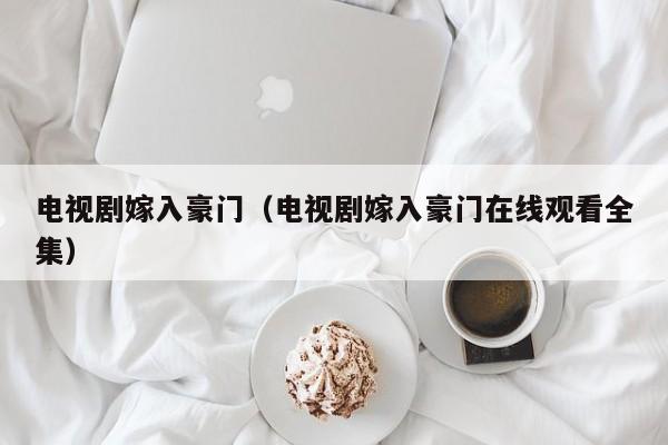 电视剧嫁入豪门（电视剧嫁入豪门在线观看全集）