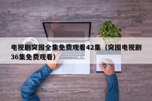 电视剧突围全集免费观看42集（突围电视剧36集免费观看）