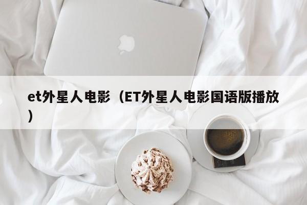 et外星人电影（ET外星人电影国语版播放）