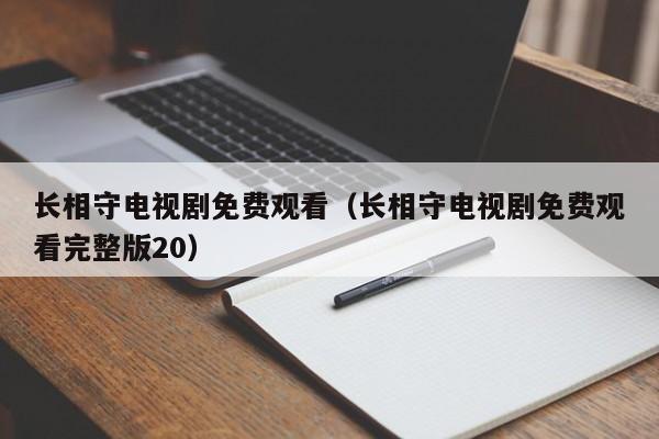 长相守电视剧免费观看（长相守电视剧免费观看完整版20）