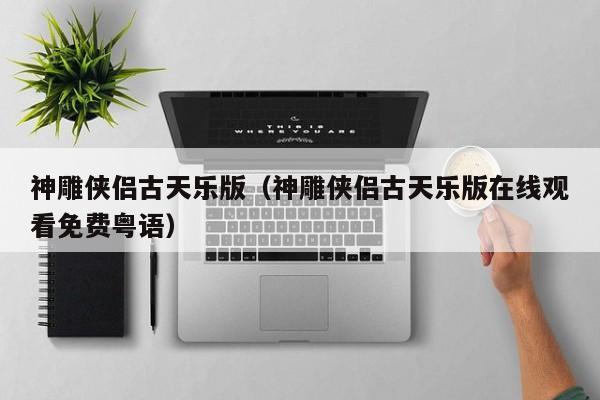 神雕侠侣古天乐版（神雕侠侣古天乐版在线观看免费粤语）