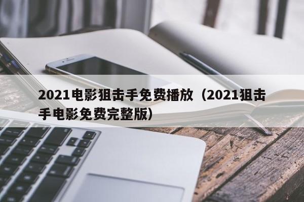 2021电影狙击手免费播放（2021狙击手电影免费完整版）