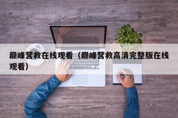 巅峰营救在线观看（巅峰营救高清完整版在线观看）