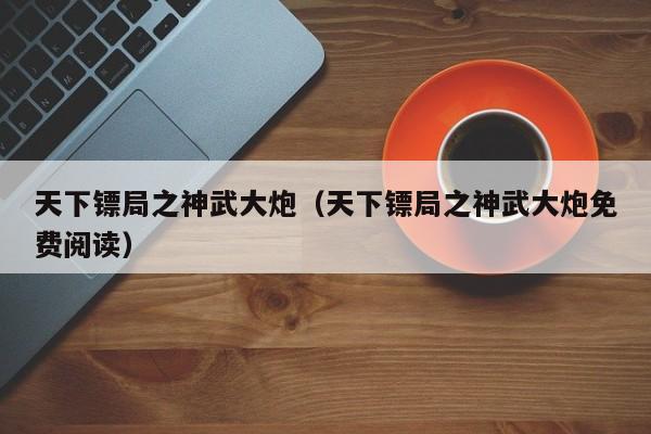 天下镖局之神武大炮（天下镖局之神武大炮免费阅读）