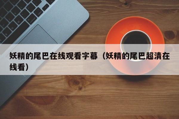 妖精的尾巴在线观看字幕（妖精的尾巴超清在线看）