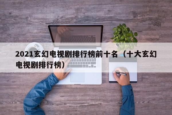 2021玄幻电视剧排行榜前十名（十大玄幻电视剧排行榜）