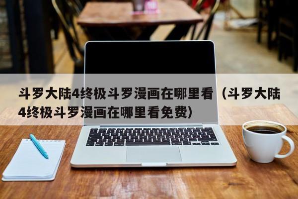 斗罗大陆4终极斗罗漫画在哪里看（斗罗大陆4终极斗罗漫画在哪里看免费）