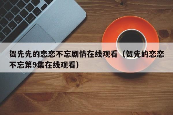贺先先的恋恋不忘剧情在线观看（贺先的恋恋不忘第9集在线观看）