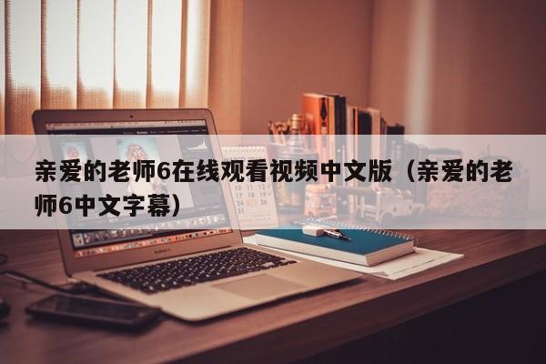 亲爱的老师6在线观看视频中文版（亲爱的老师6中文字幕）