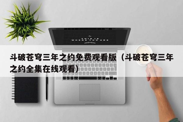 斗破苍穹三年之约免费观看版（斗破苍穹三年之约全集在线观看）