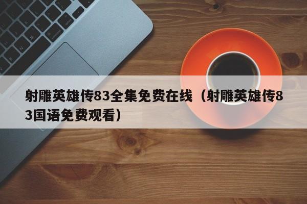 射雕英雄传83全集免费在线（射雕英雄传83国语免费观看）