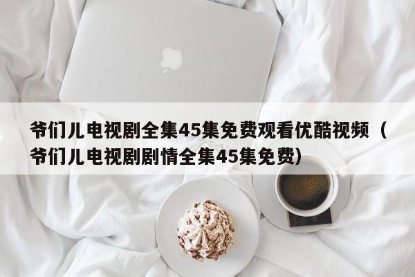 爷们儿电视剧全集45集免费观看优酷视频（爷们儿电视剧剧情全集45集免费）