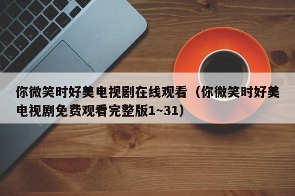 你微笑时好美电视剧在线观看（你微笑时好美电视剧免费观看完整版1~31）