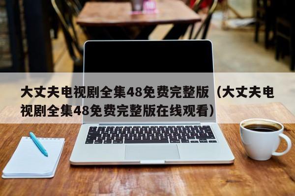 大丈夫电视剧全集48免费完整版（大丈夫电视剧全集48免费完整版在线观看）