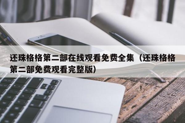 还珠格格第二部在线观看免费全集（还珠格格第二部免费观看完整版）