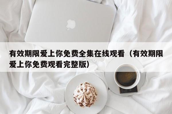 有效期限爱上你免费全集在线观看（有效期限爱上你免费观看完整版）