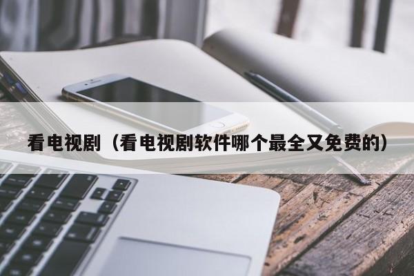 看电视剧（看电视剧软件哪个最全又免费的）