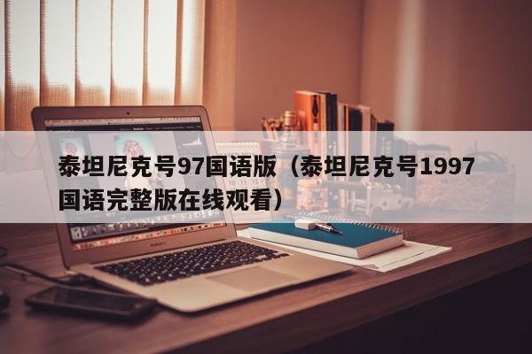 泰坦尼克号97国语版（泰坦尼克号1997国语完整版在线观看）