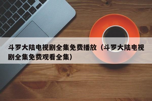 斗罗大陆电视剧全集免费播放（斗罗大陆电视剧全集免费观看全集）