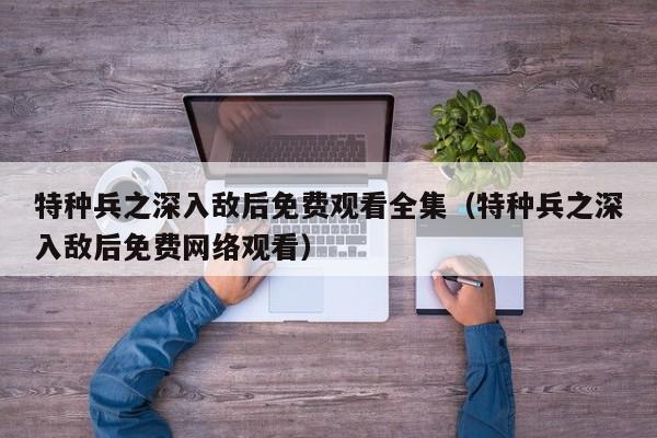 特种兵之深入敌后免费观看全集（特种兵之深入敌后免费网络观看）