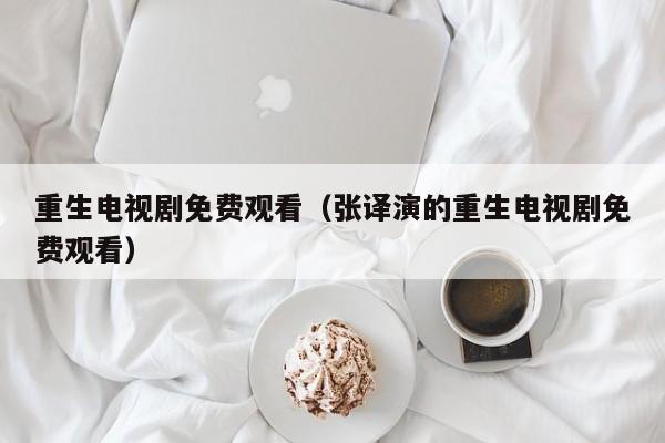 重生电视剧免费观看（张译演的重生电视剧免费观看）