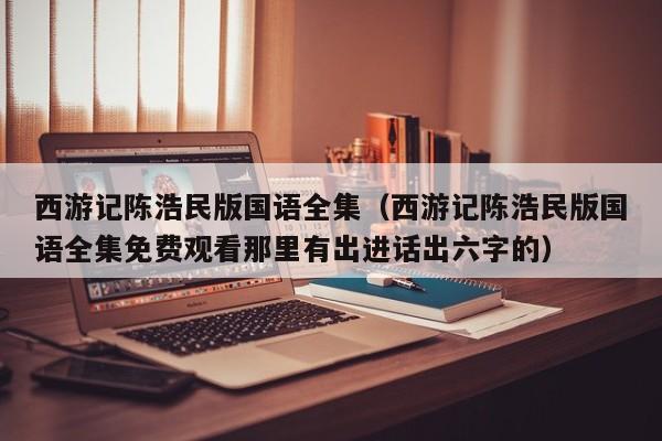 西游记陈浩民版国语全集（西游记陈浩民版国语全集免费观看那里有出进话出六字的）