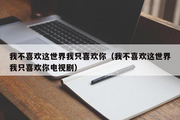 我不喜欢这世界我只喜欢你（我不喜欢这世界我只喜欢你电视剧）