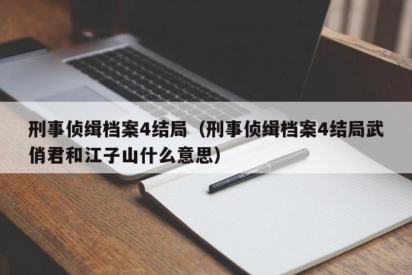 刑事侦缉档案4结局（刑事侦缉档案4结局武俏君和江子山什么意思）