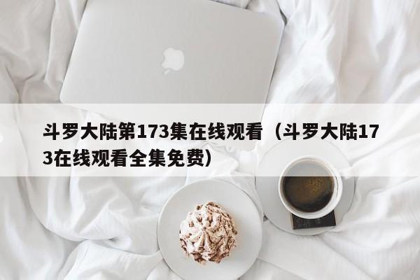 斗罗大陆第173集在线观看（斗罗大陆173在线观看全集免费）