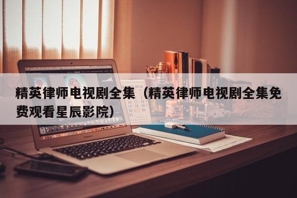 精英律师电视剧全集（精英律师电视剧全集免费观看星辰影院）