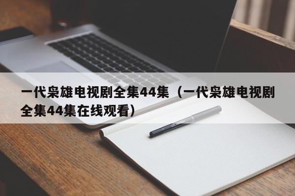 一代枭雄电视剧全集44集（一代枭雄电视剧全集44集在线观看）