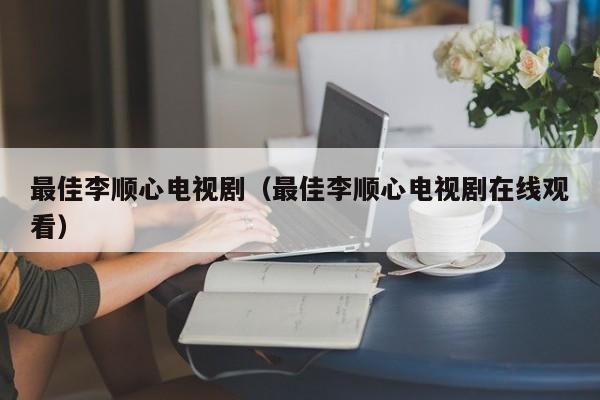 最佳李顺心电视剧（最佳李顺心电视剧在线观看）