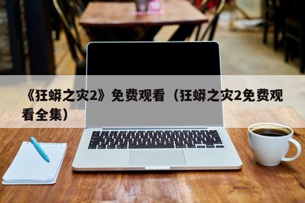 《狂蟒之灾2》免费观看（狂蟒之灾2免费观看全集）