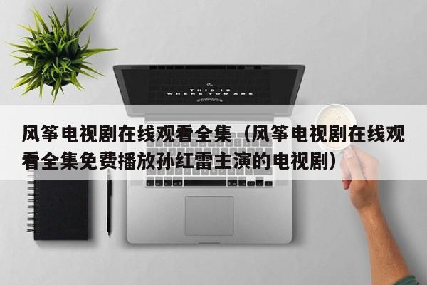 风筝电视剧在线观看全集（风筝电视剧在线观看全集免费播放孙红雷主演的电视剧）
