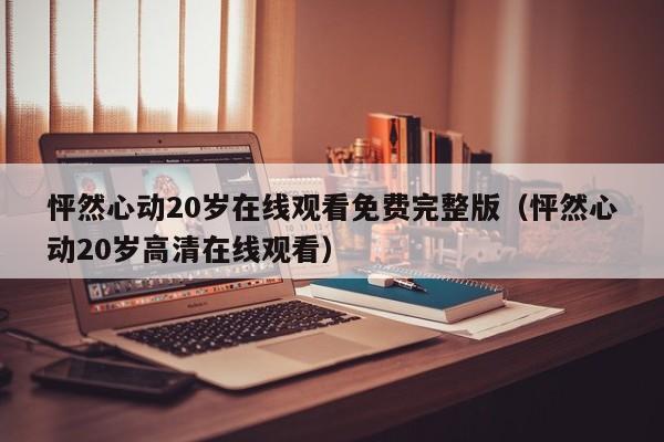 怦然心动20岁在线观看免费完整版（怦然心动20岁高清在线观看）