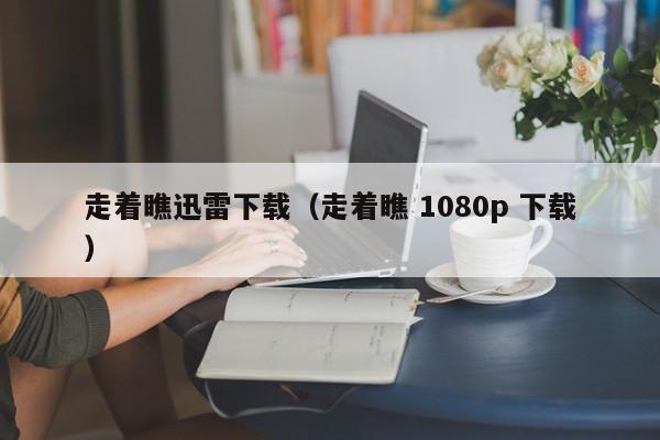 走着瞧迅雷下载（走着瞧 1080p 下载）